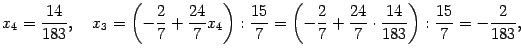 $\displaystyle x_4=\frac{14}{183},\quad x_3=\left(-\frac27+\frac{24}7x_4\right):…
…
=\left(-\frac27+\frac{24}7\cdot\frac{14}{183}\right):\frac{15}7=-\frac2{183},$