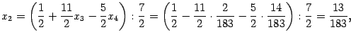 $\displaystyle x_2=\left(\frac12+\frac{11}2x_3-\frac52x_4\right):\frac72=
\left…
…1}2\cdot\frac2{183}-\frac52\cdot\frac{14}{183}
\right):\frac72=\frac{13}{183},$