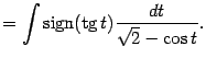 $\displaystyle =\int\mathop{\rm sign}\nolimits (\mathop{\rm tg}\nolimits t)\frac{dt}{\sqrt{2}-\cos t}.$