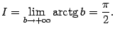 $\displaystyle I=\lim_{b\to+\infty}\mathop{\rm arctg}\nolimits b=\frac{\pi}{2}.$