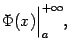$\displaystyle \Phi(x)\Bigr\vert _a^{+\infty},$
