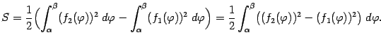 $\displaystyle S=\frac{1}{2}\Bigl(\int_{{\alpha}}^{{\beta}}(f_2({\varphi}))^2\;d…
…alpha}}^{{\beta}}\bigl((f_2({\varphi}))^2-(f_1({\varphi}))^2\bigr)\;d{\varphi}.$