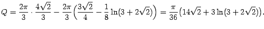 $\displaystyle Q=\frac{2\pi}{3}\cdot\frac{4\sqrt{2}}{3}-\frac{2\pi}{3}
\Bigl(\f…
…ln(3+2\sqrt{2})\Bigr)=
\frac{\pi}{36}\bigl(14\sqrt{2}+3\ln(3+2\sqrt{2})\bigr).$