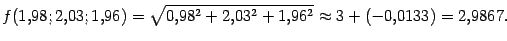 $\displaystyle f(1{,}98;2{,}03;1{,}96)=\sqrt{0{,}98^2+2{,}03^2+1{,}96^2}\approx
3+(-0{,}0133)=2{,}9867.$