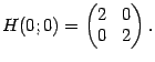$\displaystyle H(0;0)=
\begin{pmatrix}
2&0\\
0&2
\end{pmatrix}.$