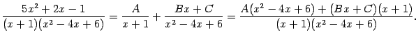 $\displaystyle \frac{5x^2+2x-1}{(x+1)(x^2-4x+6)}=
\frac{A}{x+1}+\frac{Bx+C}{x^2-4x+6}=
\frac{A(x^2-4x+6)+(Bx+C)(x+1)}{(x+1)(x^2-4x+6)}.$