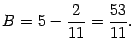 $\displaystyle B=5-\frac{2}{11}=\frac{53}{11}.$
