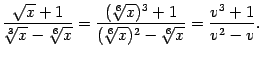 $\displaystyle \frac{\sqrt{x}+1}{\sqrt[3]{x}-\sqrt[6]{x}}=
\frac{(\sqrt[6]{x})^3+1}{(\sqrt[6]{x})^2-\sqrt[6]{x}}=
\frac{v^3+1}{v^2-v}.$