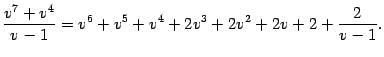 $\displaystyle \frac{v^7+v^4}{v-1}=v^6+v^5+v^4+2v^3+2v^2+2v+2+\frac{2}{v-1}.$