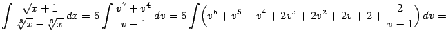 $\displaystyle \int\frac{\sqrt{x}+1}{\sqrt[3]{x}-\sqrt[6]{x}}\,dx= 6\int\frac{v^7+v^4}{v-1}\,dv= 6\int\Bigl(v^6+v^5+v^4+2v^3+2v^2+2v+2+\frac{2}{v-1}\Bigr)\,dv=$