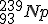 LaTeX: ~^{239}_{93}Np