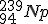 LaTeX: ~^{239}_{94}Np